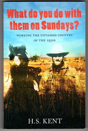 What Do You Do With Them On Sundays? Working on the Big Cattle Stations in the 1950s by H S Kent