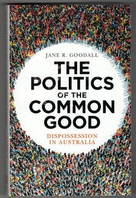 The Politics of the Common Good: Dispossession in Australia by Jane R Goodall