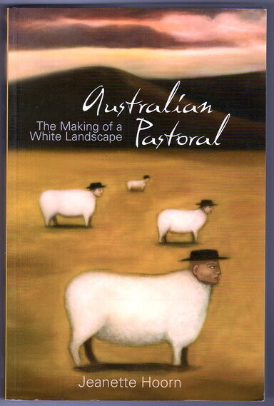 Australian Pastoral: The Making of a White Landscape by Jeanette Hoorn