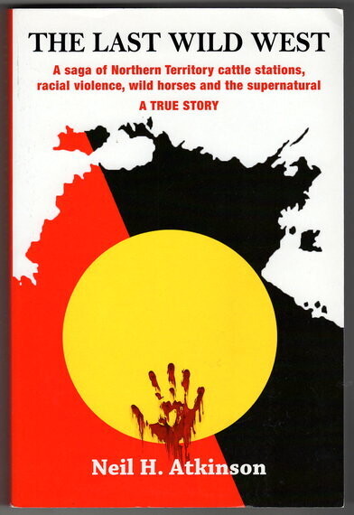 The Last Wild West: The Saga of Northern Territory Cattle Stations, Racial Violence, Wild Horses and the Supernatural by Neil H Atkinson