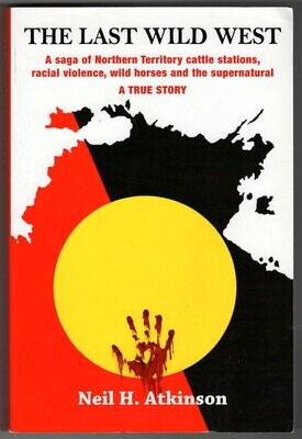 The Last Wild West: The Saga of Northern Territory Cattle Stations, Racial Violence, Wild Horses and the Supernatural by Neil H Atkinson