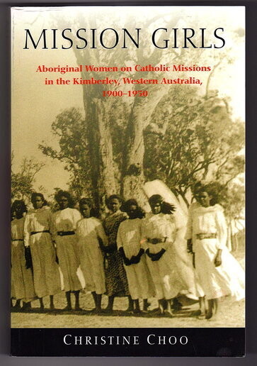 Mission Girls: Aboriginal Women on Catholic Missions in the Kimberley, Western Australia, 1900-1950 by Christine Choo