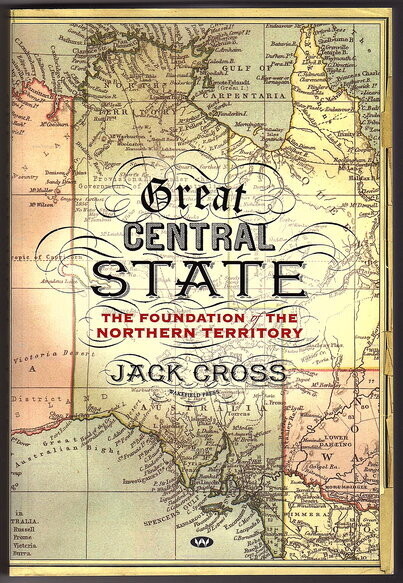 Great Central State: The Foundation of the Northern Territory by Jack Cross