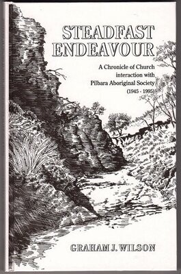 Steadfast Endeavour: A Chronicle of Church Interaction With Pilbara Aboriginal Society (1945–1995) by Graham J Wilson