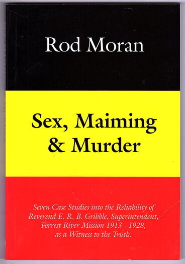 Sex, Maiming and Murder: Seven Case Studies Into the Reliability of Reverend E.R.B. Gribble, Superintendent, Forrest River Mission 1913–1928, as a Witness to the Truth by Rod Moran