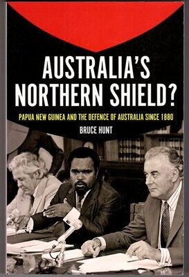 Australia&#39;s Northern Shield? : Papua New Guinea and the Defence of Australia since 1880 by Bruce Hunt