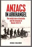 Anzacs In Arkhangel: The Untold Story of Australia and the Invasion of Russia 1918-19 by Michael Challinger