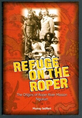 Refuge on the Roper: The Origins of Roper River Mission, Ngukur by Murray Seiffert