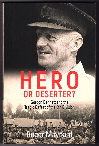 Hero or Deserter?: Gordon Bennett and the Tragic Defeat of the 8th Division by Roger Maynard
