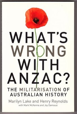 What's Wrong with ANZAC? : The Militarisation of Australian History by Marilyn Lake and Henry Reynolds