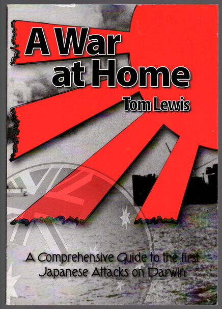 A War at Home: A Comprehensive Guide to the First Japanese Attacks on Darwin by Tom Lewis