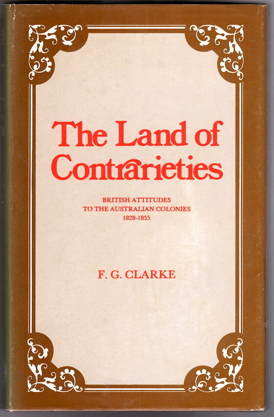 The Land of Contrarieties: British Attitudes to the Australian Colonies, 1828–1855 by F G Clarke