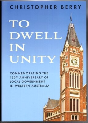 To Dwell in Unity: Commemorating the 150th Anniversary of Local Government in Western Australia by Christopher Berry