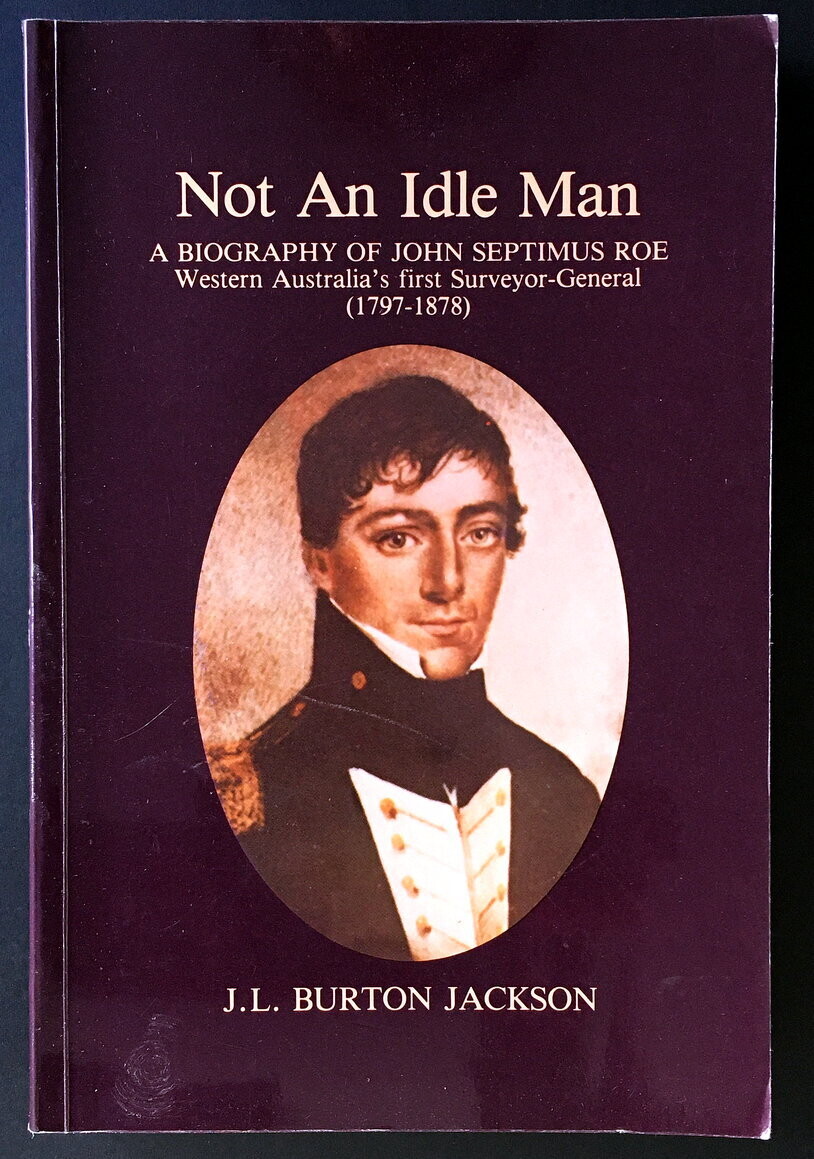 Not an Idle Man: A Biography of John Septimus Roe, Western Australia's First Surveyor-General, 1797-1878 by J L Burton Jackson