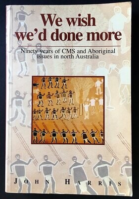 We Wish We'd Done More: Ninety Years of CMS and Aboriginal Issues in North Australia by John Harris