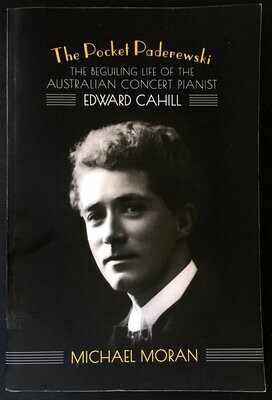 The Pocket Paderewski: The Beguiling Life of the Australian Concert Pianist Edward Cahill by Michael Moran