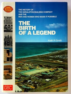 The Birth of a Legend: The History of Geraldton Building Company and the Men and Women Who Made It Possible by Keith R Smith