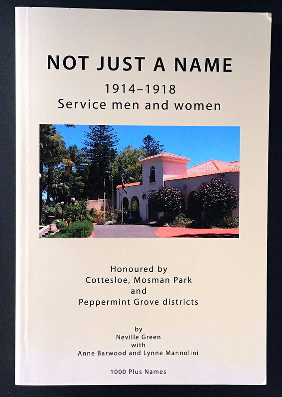 Not Just a Name: 1914–1918 Service Men and Women: Honoured by Cottesloe, Mosman Park and Peppermint Grove Districts: 1000 Plus Names by Neville Green with Anne Barwood and Lynne Mannolini