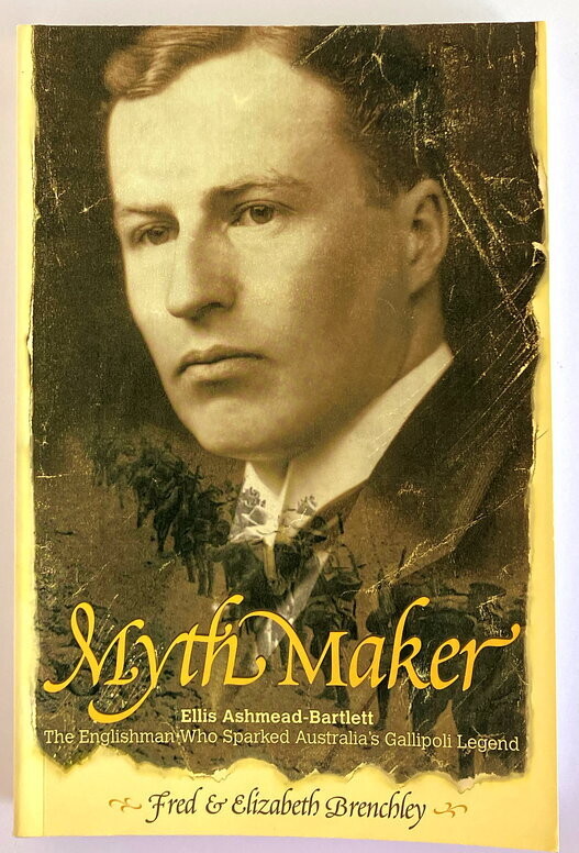 Myth Maker: Ellis Ashmead-Bartlett, the Englishman Who Sparked Australia&#39;s Gallipoli Legend by Fred Brenchley and Elizabeth Brenchley