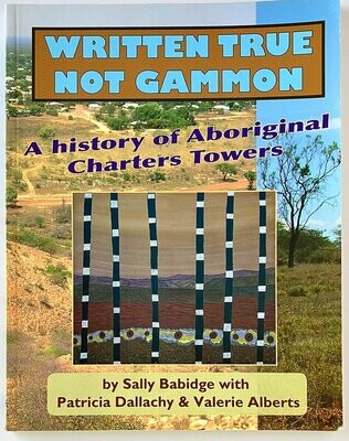 Written True, Not Gammon: A History of Aboriginal Charters Towers by Sally Babidge with Patricia Dallachy and Valerie Alberts
