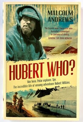 Hubert Who? War Hero, Polar Explorer, Spy: The Incredible Life of Unsung Adventurer Hubert Wilkins by Malcolm Andrews