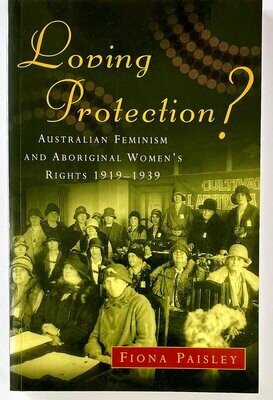Loving Protection? Australian Feminism and Aboriginal Women's Rights 1919-1939 by Fiona Paisley