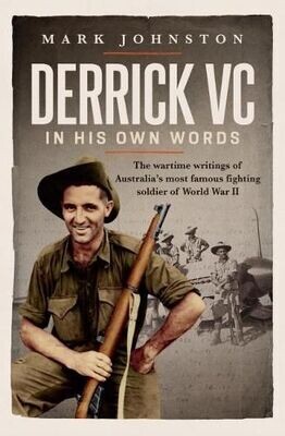 Derrick VC In His Own Words: The Wartime Writings of Australia’s Most Famous Fighting Soldier of World War II edited Mark Johnston