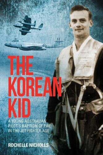 The Korean Kid: Young Australian Pilot&#39;s Baptism of Fire in the Jet Fighter Age by Rochelle Nicholls