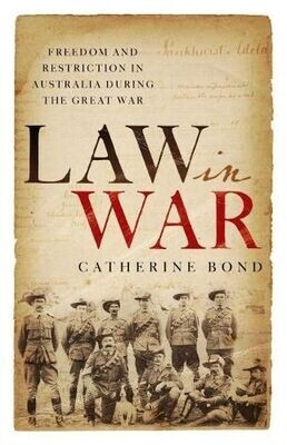 Law in War: Freedom and restriction in Australia during the Great War by Catherine Bond