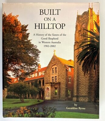Built on a Hilltop: A History of the Sisters of the Good Shepherd in Western Australia, 1902-2002 by Geraldine Byrne