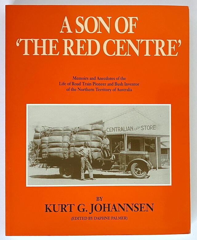 A Son of the Red Centre: Memoirs and Anecdotes of the Life of Road Train Pioneer and Bush Inventor of the Northern Territory of Australia by Kurt G Johannsen and edited by Daphne Palmer
