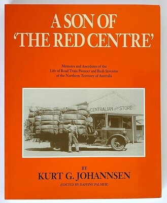 A Son of the Red Centre: Memoirs and Anecdotes of the Life of Road Train Pioneer and Bush Inventor of the Northern Territory of Australia by Kurt G Johannsen and edited by Daphne Palmer