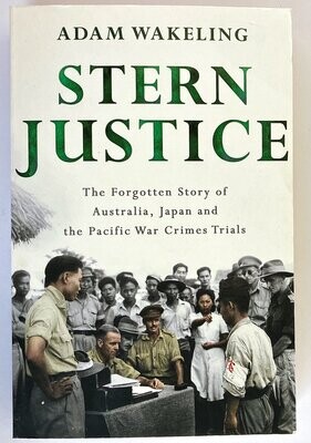 Stern Justice: The Forgotten Story of Australia, Japan and the Pacific War Crimes Trials by Adam Wakeling
