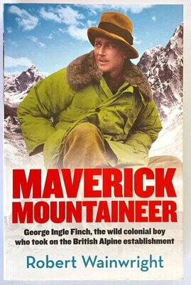Maverick Mountaineer: George Ingle Finch: The Wild Colonial Boy Who Took on the British Alpine Establishment by Robert Wainwright