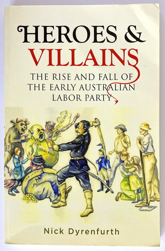 Heroes and Villains: The Rise and Fall of the Early Australian Labor Party by Nick Dyrenfurth