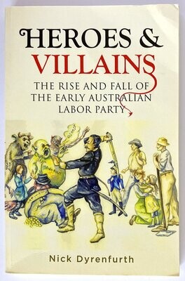 Heroes and Villains: The Rise and Fall of the Early Australian Labor Party by Nick Dyrenfurth