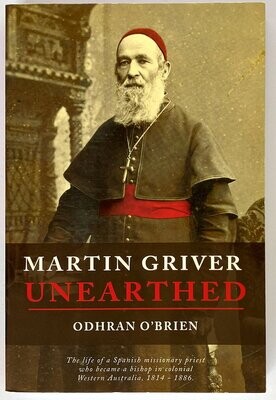 Martin Griver Unearthed: The Life of a Spanish Missionary Priest who Became a Bishop in Colonial Western Australia, 1814 - 1886 by Odhran O&#39;Brien
