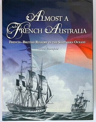 Almost a French Australia: French – British Rivalry in the Southern Oceans by Noelene Bloomfield with Michael Nash