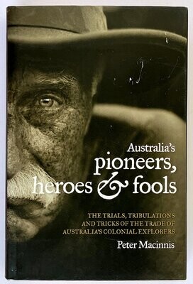 Australia's Pioneers, Heroes and Fools: The Trials, Tribulations and Tricks of the Trade of Australia’s Colonial Explorers by Peter Macinnis