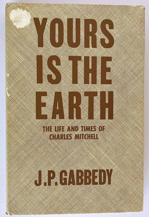 Yours Is the Earth: The Life and Times of Charles Mitchell by John Philip Gabbedy