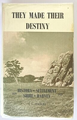 They Made Their Destiny: History of Settlement of the Shire of Harvey 1829-1929 by A C Staples