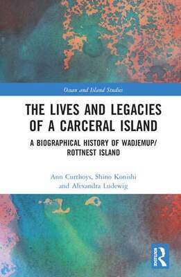 The Lives and Legacies of a Carceral Island: A Biographical History of Wadjemup/Rottnest Island by Ann Curthoys, Shino Konishi and Alexandra Ludewig