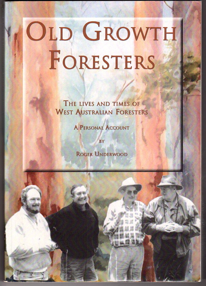 Old Growth Foresters: The Lives and Times of West Australian Foresters: A Personal Account by Roger Underwood