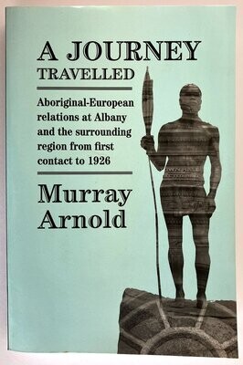 A Journey Travelled: Aboriginal-European Relations at Albany and Surrounding Regions from First Contact to 1926 by Murray Arnold