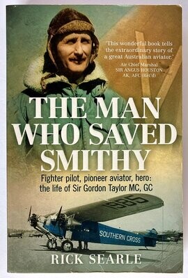 The Man Who Saved Smithy: Fighter Pilot, Pioneer Aviator, Hero: The Life of Sir Gordon Taylor MC GC by Rick Searle