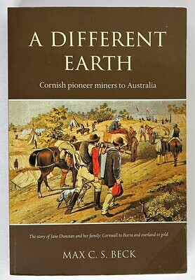 A Different Earth: Cornish Pioneer Miners to Australia: The Story of Jane Dunstan and Her Family: Cornwall to Burra and Overland to Gold by Max C S Beck
