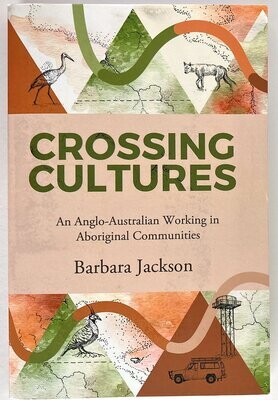 Crossing Cultures: An Anglo-Australian Working in Aboriginal Communities: Papunya 1982, Coonamble 1989 and Yarralin 1995 by Barbara Jackson