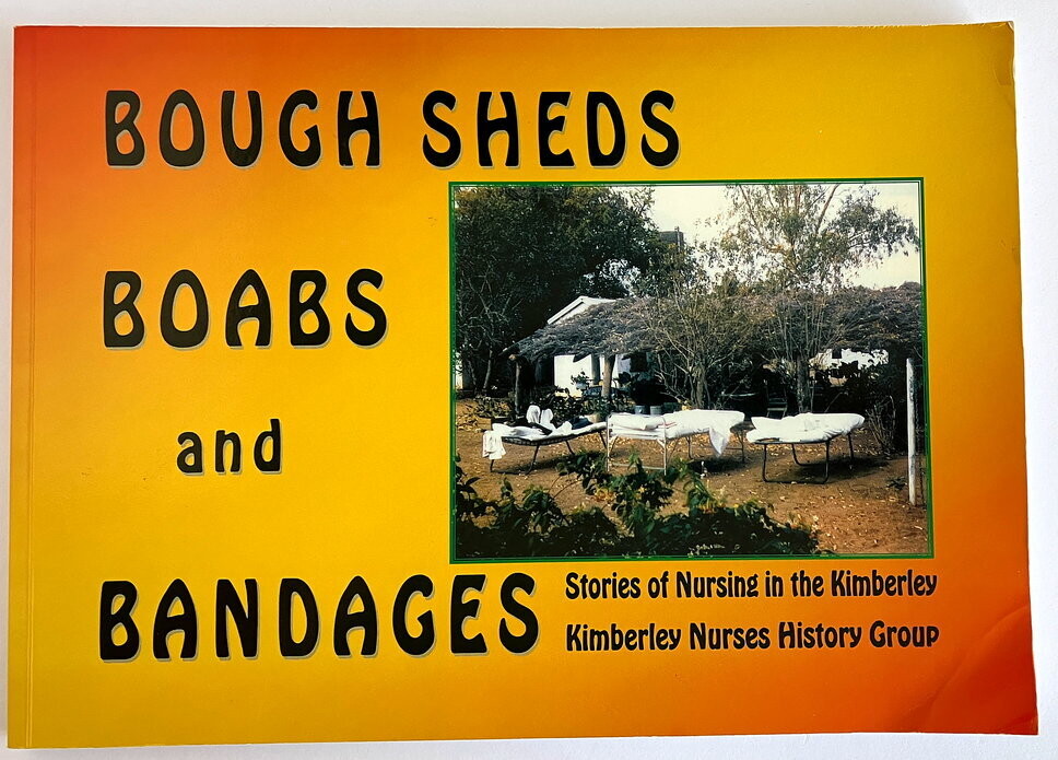 Bough Sheds, Boabs and Bandages: Stories of Nursing in the Kimberley compiled by Anne Atkinson and Kimberley Nurses History Group