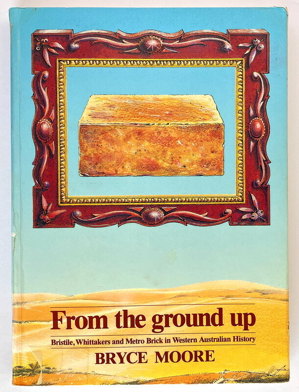From the Ground Up: Bristile, Whittakers and Metro Brick in Western Australian History by Bryce Moore