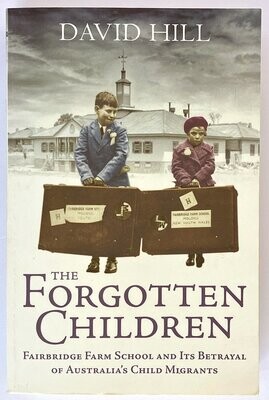 The Forgotten Children: Fairbridge Farm School and Its Betrayal of Britain's Child Migrants to Australia by David Hill